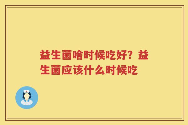 益生菌啥时候吃好？益生菌应该什么时候吃