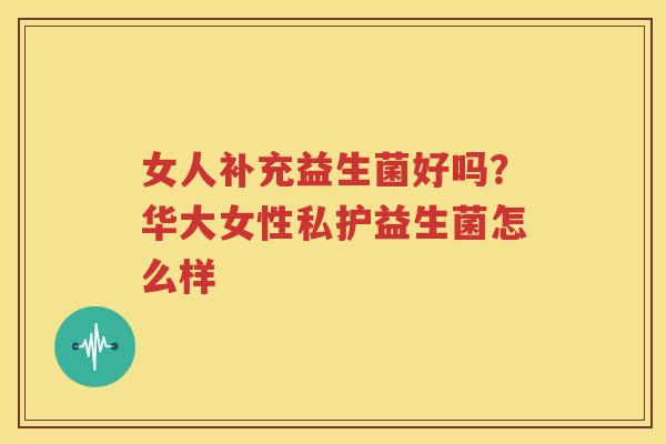 女人补充益生菌好吗？华大女性私护益生菌怎么样