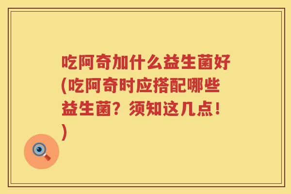 吃阿奇加什么益生菌好(吃阿奇时应搭配哪些益生菌？须知这几点！)