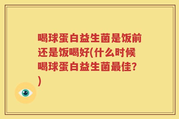 喝球蛋白益生菌是饭前还是饭喝好(什么时候喝球蛋白益生菌佳？)