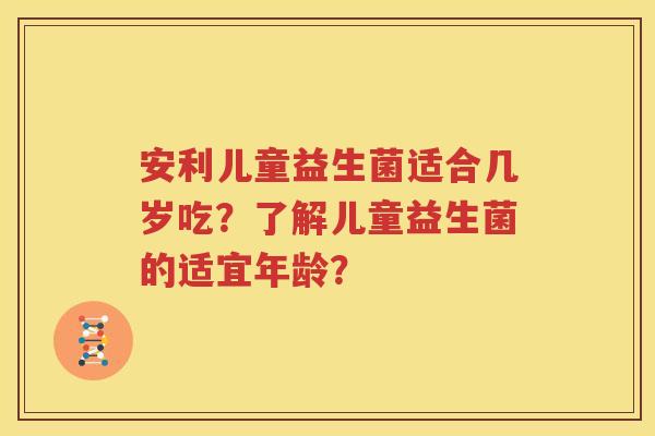 安利儿童益生菌适合几岁吃？了解儿童益生菌的适宜年龄？