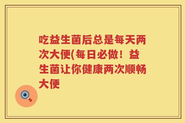 吃益生菌后总是每天两次大便(每日必做！益生菌让你健康两次顺畅大便