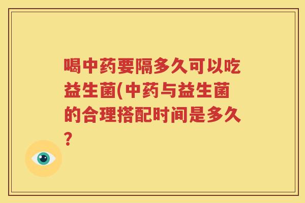 喝要隔多久可以吃益生菌(与益生菌的合理搭配时间是多久？