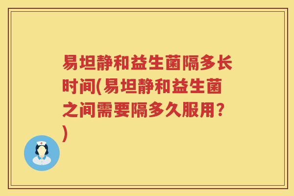 易坦静和益生菌隔多长时间(易坦静和益生菌之间需要隔多久服用？)