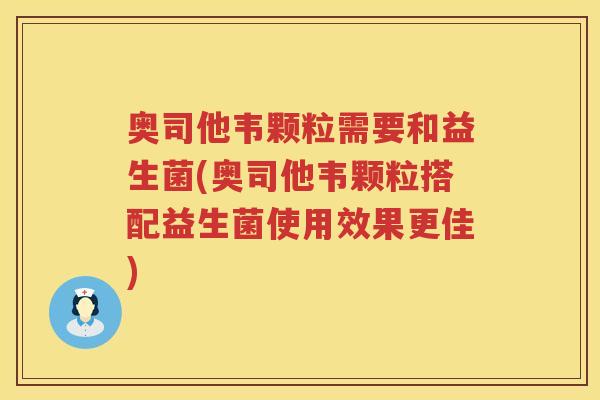 奥司他韦颗粒需要和益生菌(奥司他韦颗粒搭配益生菌使用效果更佳)