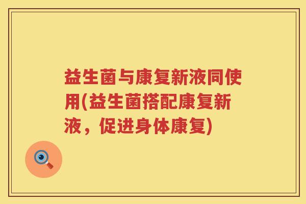 益生菌与康复新液同使用(益生菌搭配康复新液，促进身体康复)