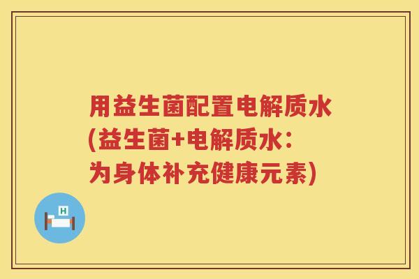 用益生菌配置电解质水(益生菌+电解质水：为身体补充健康元素)