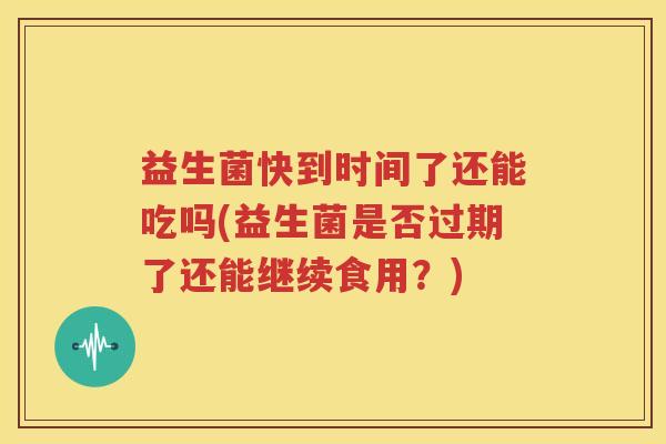 益生菌快到时间了还能吃吗(益生菌是否过期了还能继续食用？)