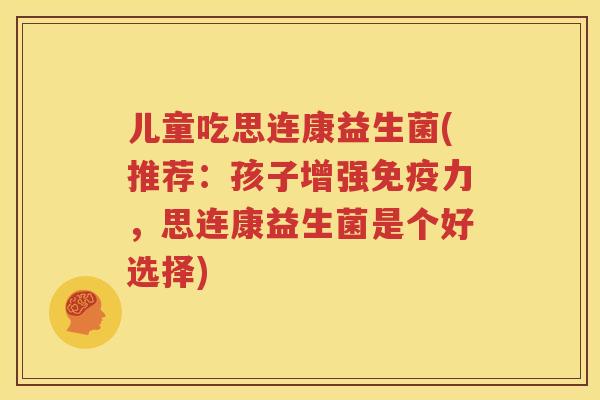 儿童吃思连康益生菌(推荐：孩子增强力，思连康益生菌是个好选择)
