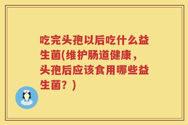 吃完头孢以后吃什么益生菌(维护肠道健康，头孢后应该食用哪些益生菌？)