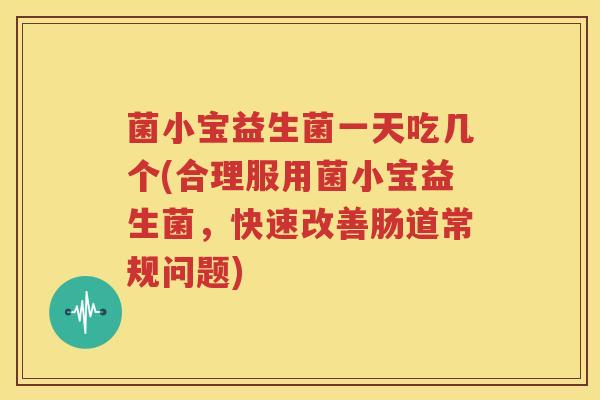 菌小宝益生菌一天吃几个(合理服用菌小宝益生菌，快速改善肠道常规问题)