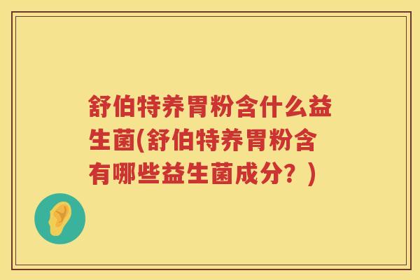 舒伯特养胃粉含什么益生菌(舒伯特养胃粉含有哪些益生菌成分？)
