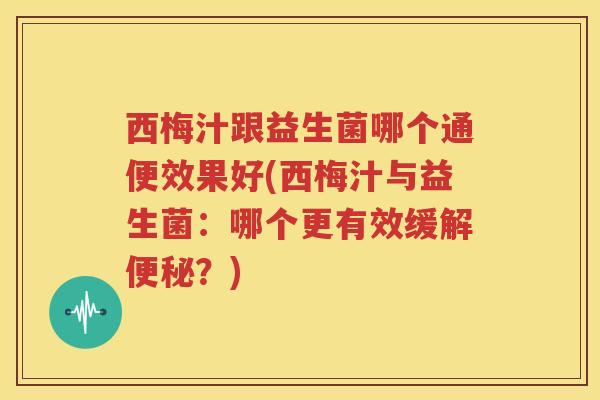 西梅汁跟益生菌哪个通便效果好(西梅汁与益生菌：哪个更有效缓解？)