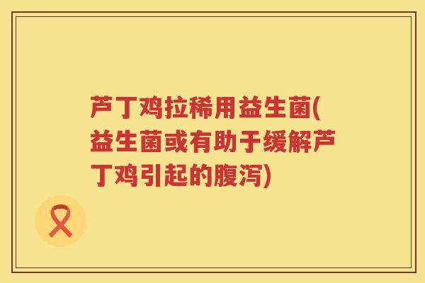 芦丁鸡拉稀用益生菌(益生菌或有助于缓解芦丁鸡引起的)