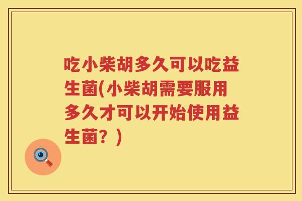 吃小柴胡多久可以吃益生菌(小柴胡需要服用多久才可以开始使用益生菌？)