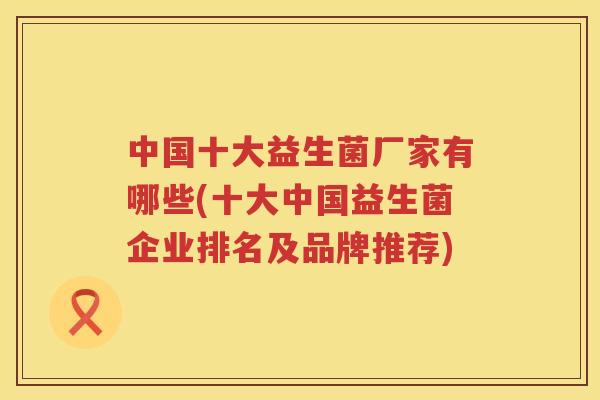中国十大益生菌厂家有哪些(十大中国益生菌企业排名及品牌推荐)