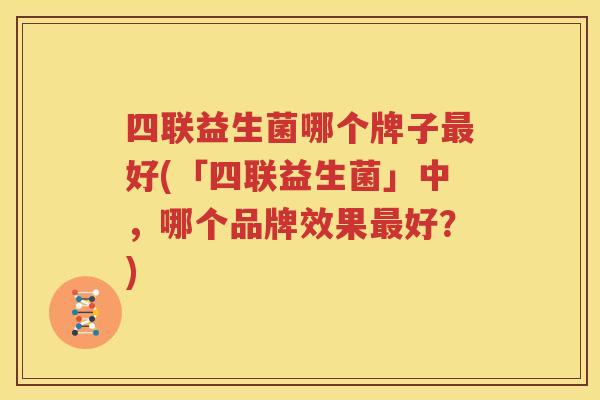 四联益生菌哪个牌子好(「四联益生菌」中，哪个品牌效果好？)