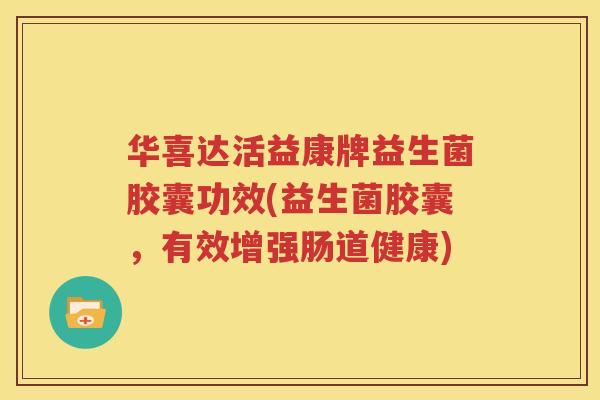 华喜达活益康牌益生菌胶囊功效(益生菌胶囊，有效增强肠道健康)