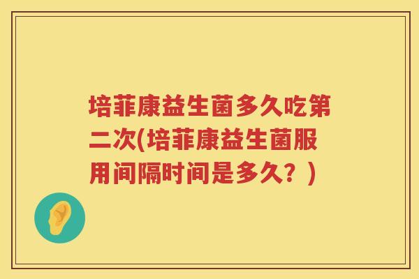 培菲康益生菌多久吃第二次(培菲康益生菌服用间隔时间是多久？)