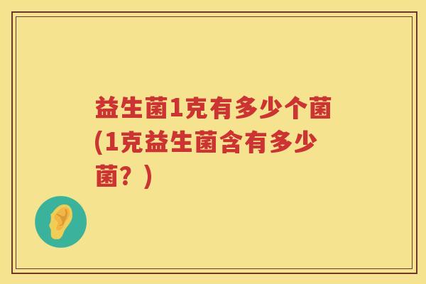 益生菌1克有多少个菌(1克益生菌含有多少菌？)