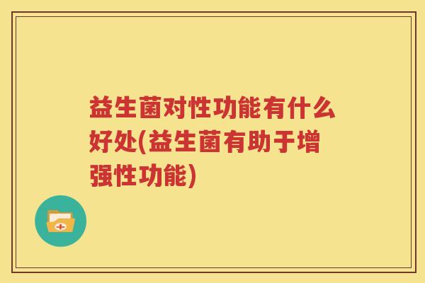 益生菌对性功能有什么好处(益生菌有助于增强性功能)