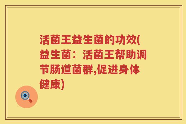 活菌王益生菌的功效(益生菌：活菌王帮助调节肠道菌群,促进身体健康)