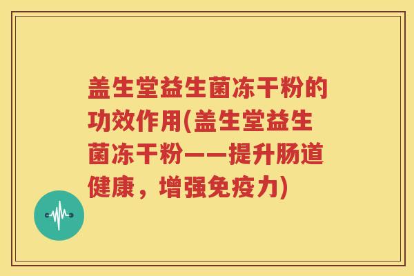 盖生堂益生菌冻干粉的功效作用(盖生堂益生菌冻干粉——提升肠道健康，增强力)