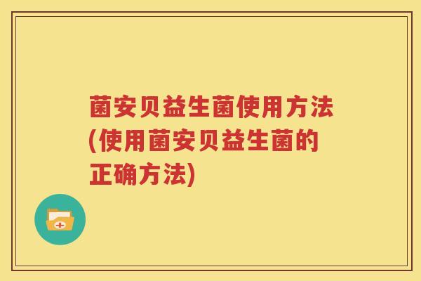 菌安贝益生菌使用方法(使用菌安贝益生菌的正确方法)