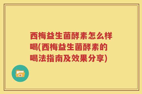 西梅益生菌酵素怎么样喝(西梅益生菌酵素的喝法指南及效果分享)