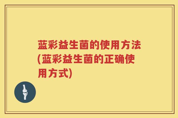 蓝彩益生菌的使用方法(蓝彩益生菌的正确使用方式)