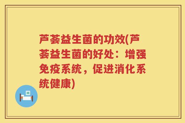 芦荟益生菌的功效(芦荟益生菌的好处：增强系统，促进消化系统健康)