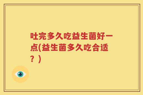 吐完多久吃益生菌好一点(益生菌多久吃合适？)