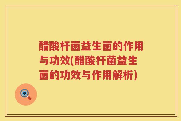 醋酸杆菌益生菌的作用与功效(醋酸杆菌益生菌的功效与作用解析)