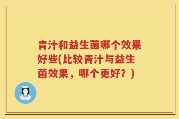 青汁和益生菌哪个效果好些(比较青汁与益生菌效果，哪个更好？)