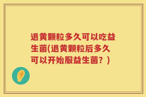 退黄颗粒多久可以吃益生菌(退黄颗粒后多久可以开始服益生菌？)