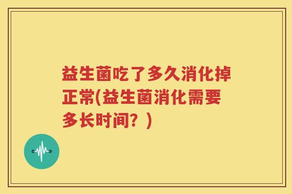益生菌吃了多久消化掉正常(益生菌消化需要多长时间？)