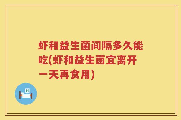 虾和益生菌间隔多久能吃(虾和益生菌宜离开一天再食用)