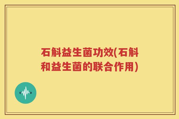 石斛益生菌功效(石斛和益生菌的联合作用)