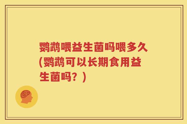 鹦鹉喂益生菌吗喂多久(鹦鹉可以长期食用益生菌吗？)