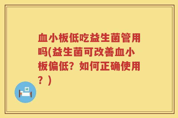 低吃益生菌管用吗(益生菌可改善偏低？如何正确使用？)