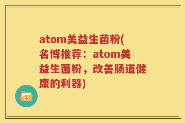 atom美益生菌粉(名博推荐：atom美益生菌粉，改善肠道健康的利器)