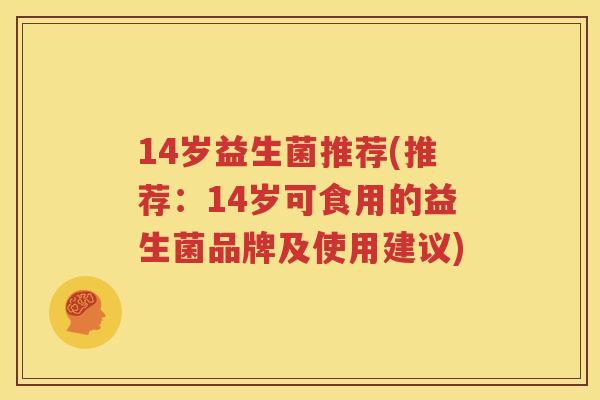 14岁益生菌推荐(推荐：14岁可食用的益生菌品牌及使用建议)