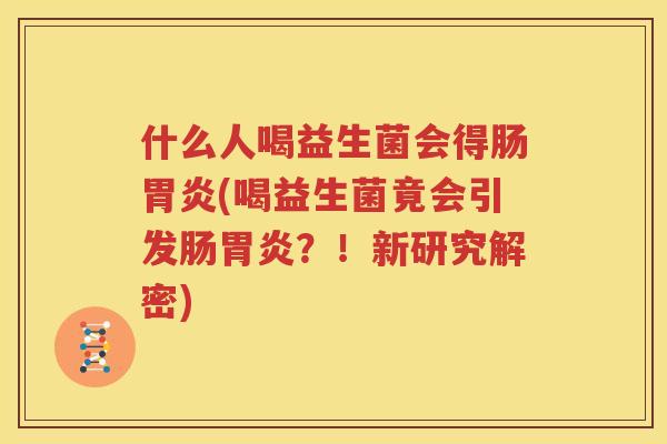 什么人喝益生菌会得肠胃炎(喝益生菌竟会引发肠胃炎？！新研究解密)