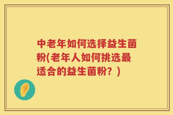 中老年如何选择益生菌粉(老年人如何挑选最适合的益生菌粉？)