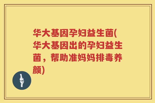 华大基因孕妇益生菌(华大基因出的孕妇益生菌，帮助准妈妈排毒养颜)