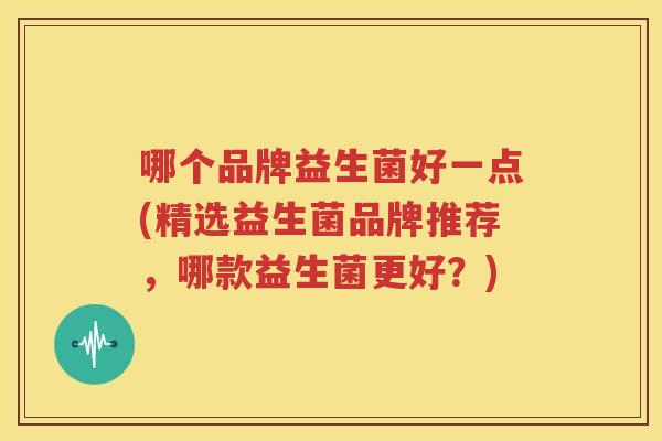 哪个品牌益生菌好一点(精选益生菌品牌推荐，哪款益生菌更好？)