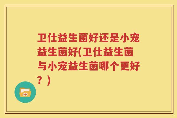 卫仕益生菌好还是小宠益生菌好(卫仕益生菌与小宠益生菌哪个更好？)