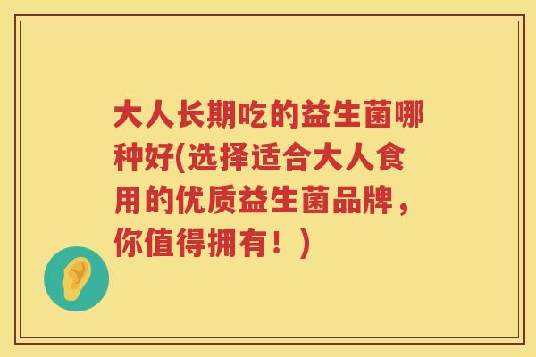 大人长期吃的益生菌哪种好(选择适合大人食用的优质益生菌品牌，你值得拥有！)