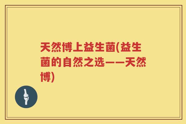 天然博上益生菌(益生菌的自然之选——天然博)