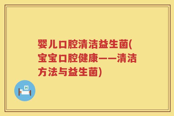 婴儿口腔清洁益生菌(宝宝口腔健康——清洁方法与益生菌)